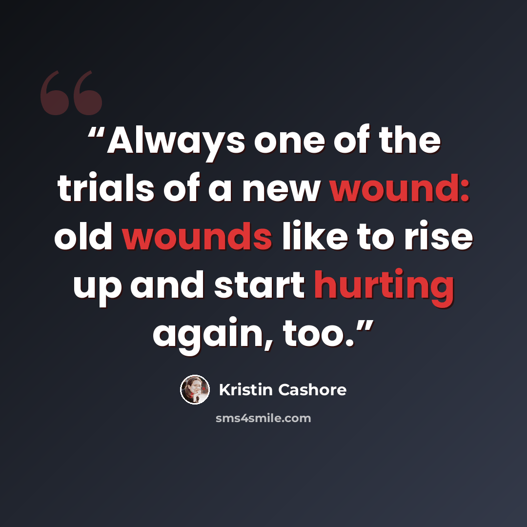 “Always one of the trials of a new wound: old wounds like to rise up and start hurting again, too.” quote by Kristin Cashore