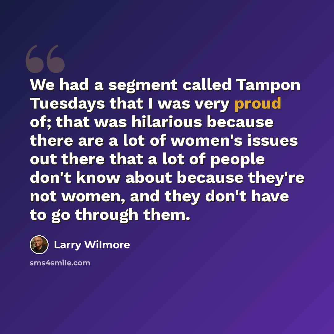 “We had a segment called Tampon Tuesdays that I was very proud of; that was hilarious because there are a lot of women's issues out there that a lot of people don't know about because they're not women, and they don't have to go through them.” quote by Larry Wilmore