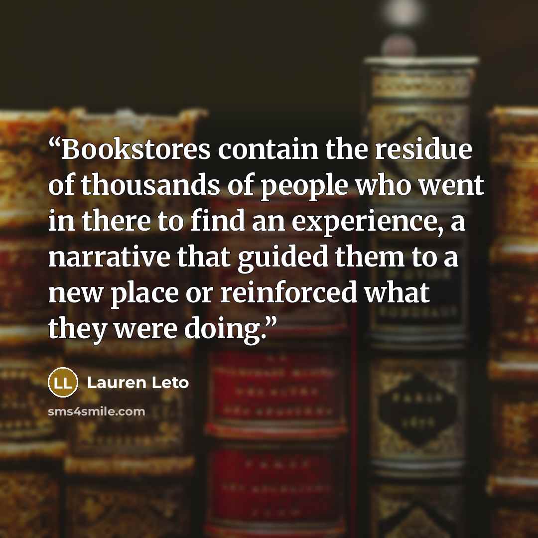 “Bookstores contain the residue of thousands of people who went in there to find an experience, a narrative that guided them to a new place or reinforced what they were doing.” quote by Lauren Leto