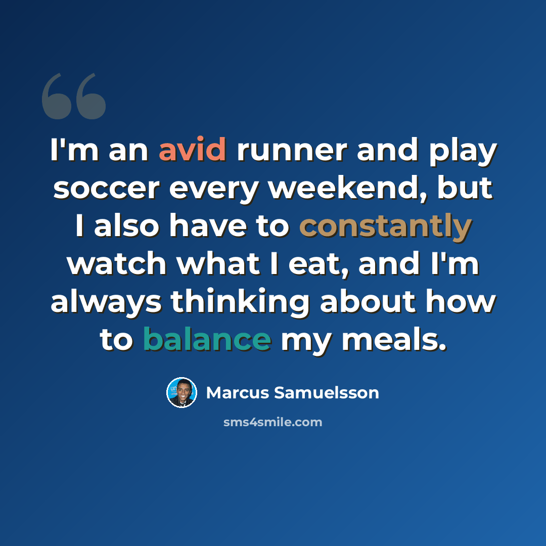 “I'm an avid runner and play soccer every weekend, but I also have to constantly watch what I eat, and I'm always thinking about how to balance my meals.” quote by Marcus Samuelsson