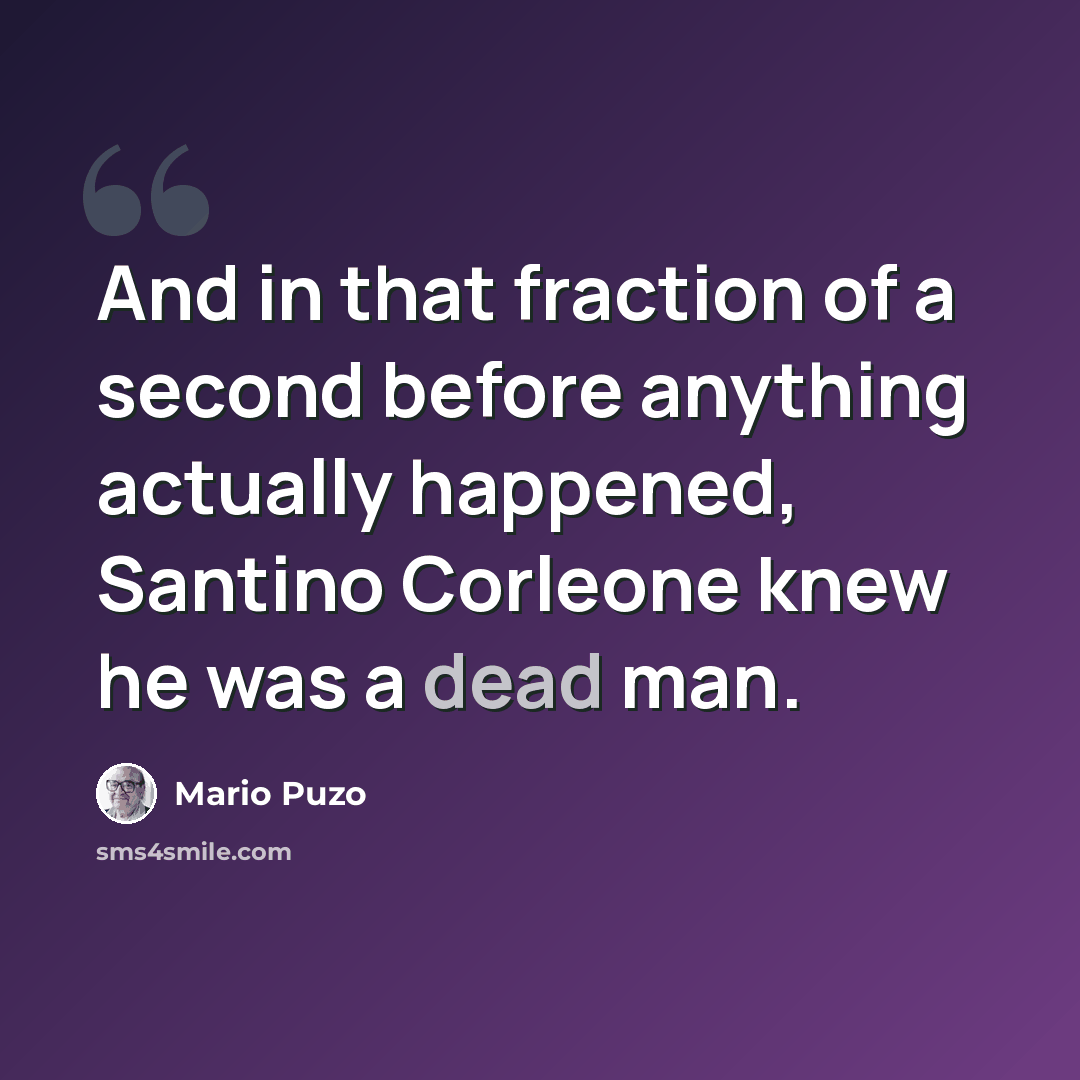 “And in that fraction of a second before anything actually happened, Santino Corleone knew he was a dead man.” quote by Mario Puzo