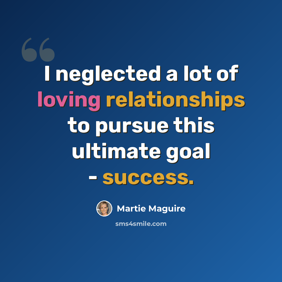 “I neglected a lot of loving relationships to pursue this ultimate goal - success.” quote by Martie Maguire