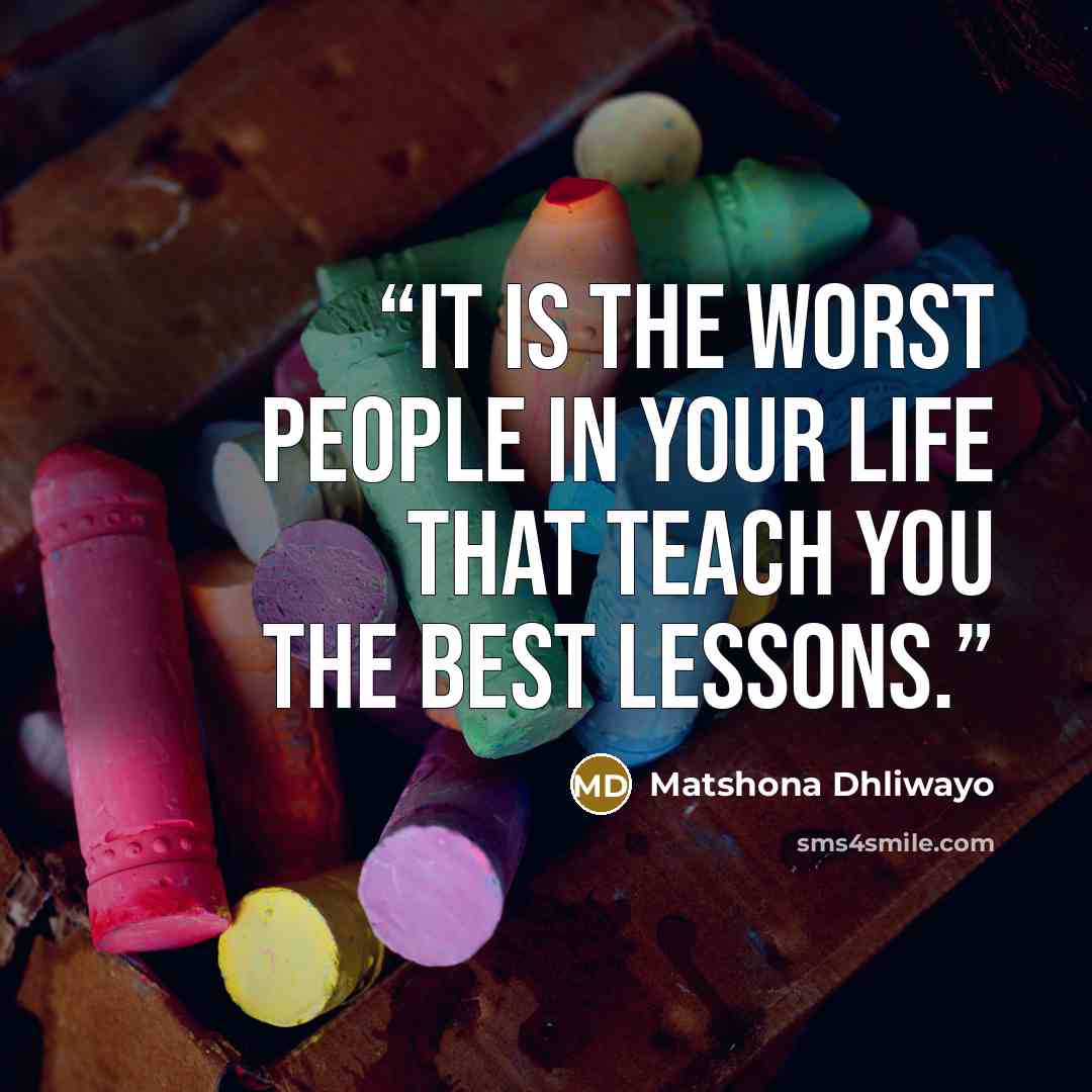 “It is the worst people in your life that teach you the best lessons.” quote by Matshona Dhliwayo