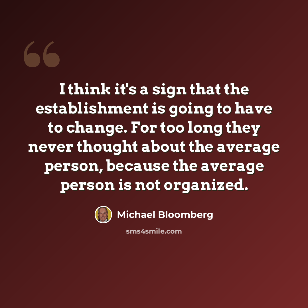 “I think it's a sign that the establishment is going to have to change. For too long they never thought about the average person, because the average person is not organized.” quote by Michael Bloomberg