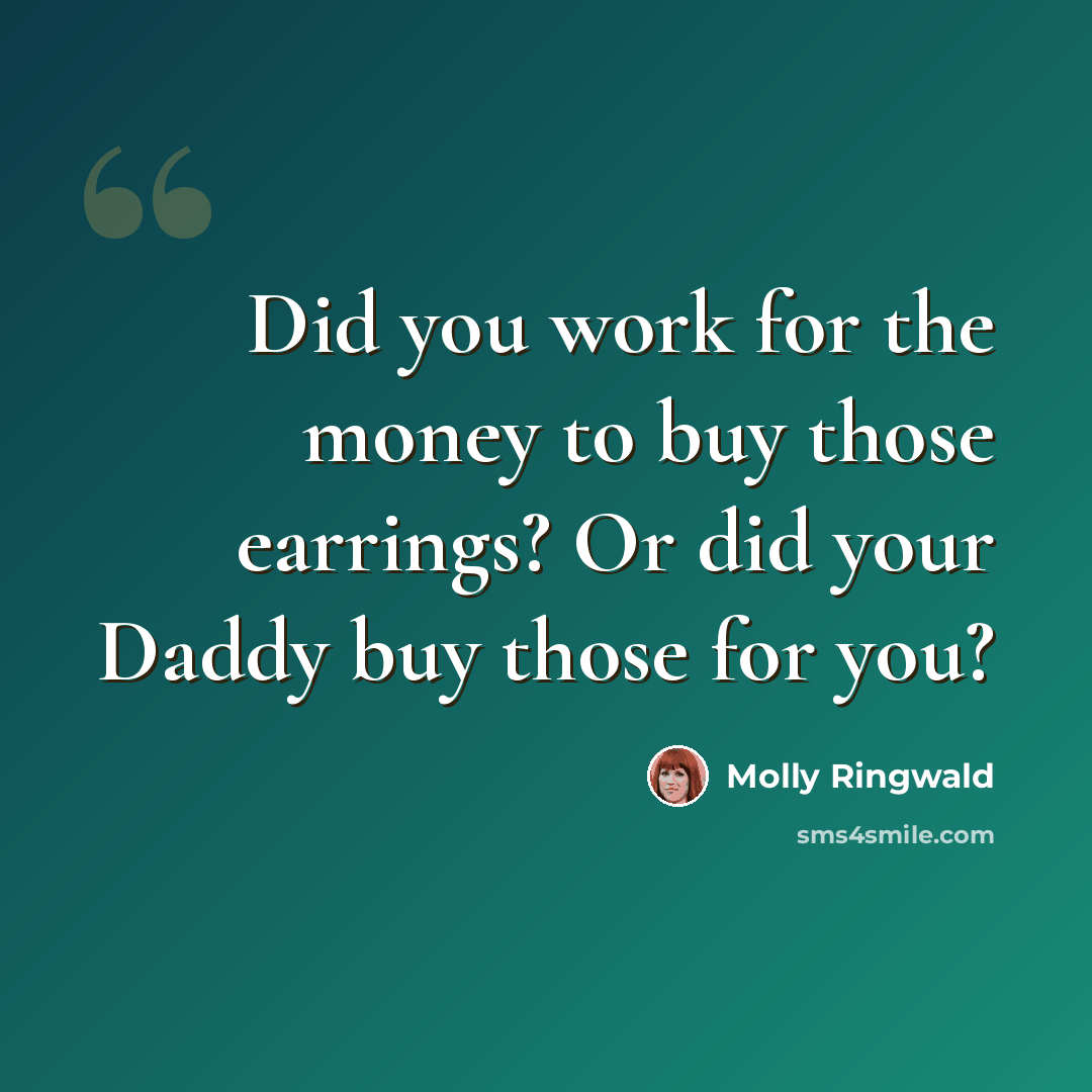 “Did you work for the money to buy those earrings? Or did your Daddy buy those for you?” quote by Molly Ringwald