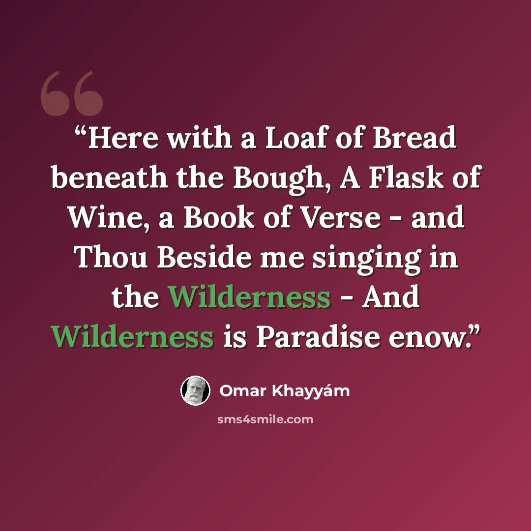 “Here with a Loaf of Bread beneath the Bough, A Flask of Wine, a Book of Verse - and Thou Beside me singing in the Wilderness - And Wilderness is Paradise enow.” quote by Omar Khayyám