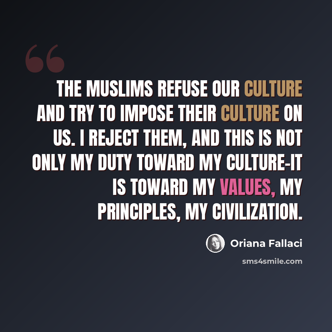 “The Muslims refuse our culture and try to impose their culture on us. I reject them, and this is not only my duty toward my culture-it is toward my values, my principles, my civilization.” quote by Oriana Fallaci
