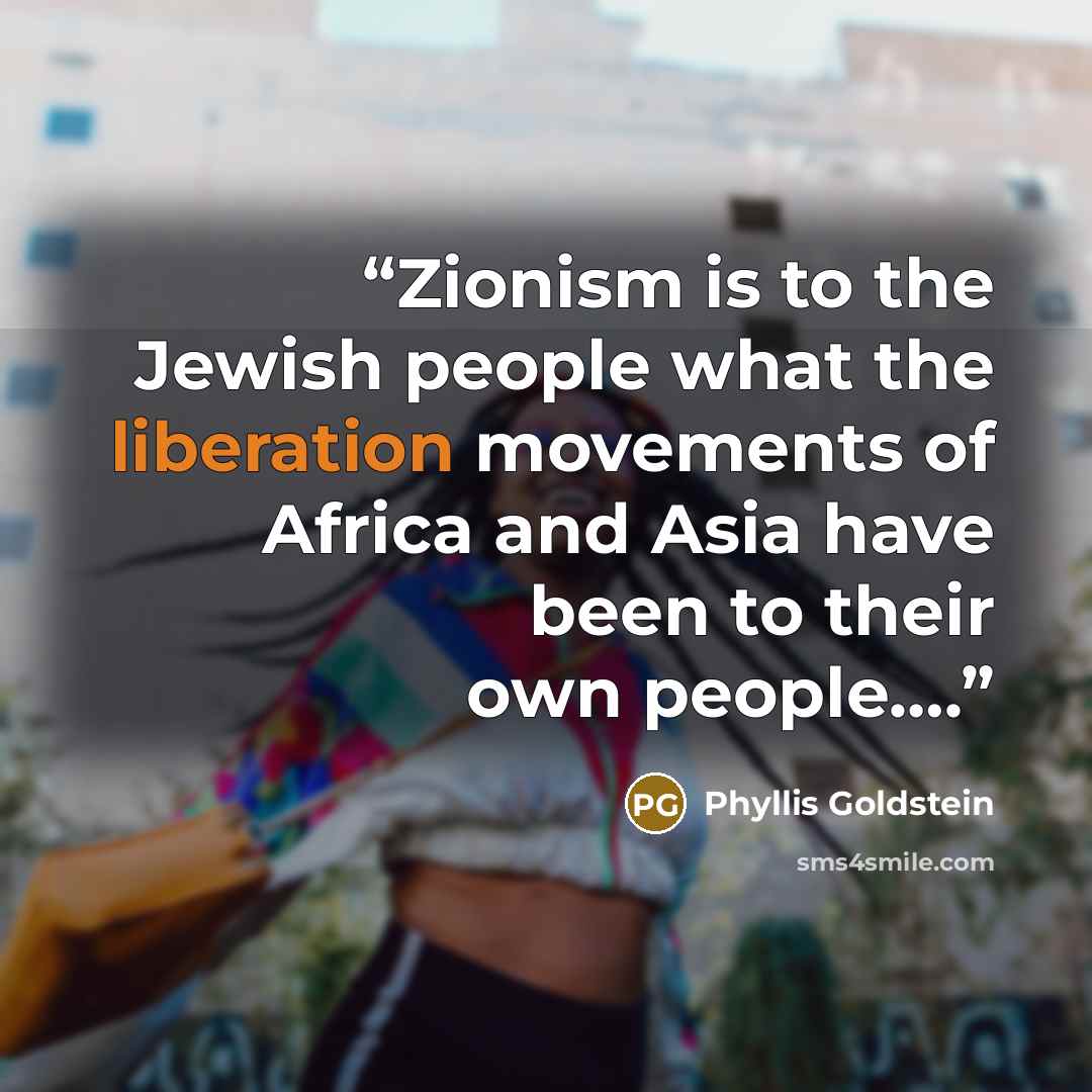 “Zionism is to the Jewish people what the liberation movements of Africa and Asia have been to their own people….” quote by Phyllis Goldstein