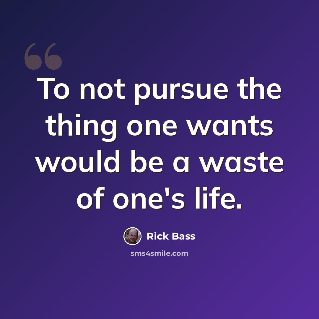 “To not pursue the thing one wants would be a waste of one's life.” quote by Rick Bass