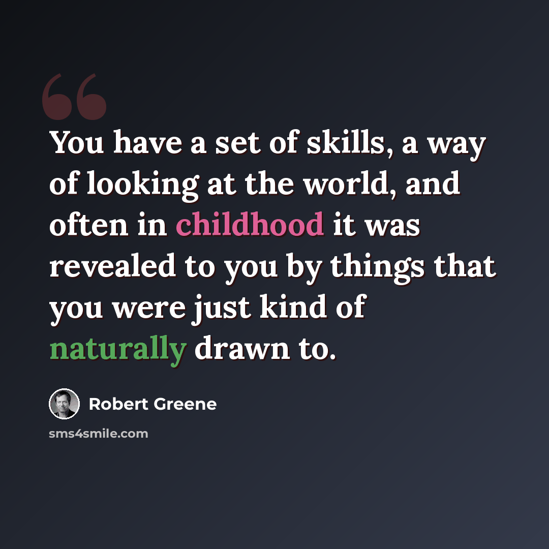 “You have a set of skills, a way of looking at the world, and often in childhood it was revealed to you by things that you were just kind of naturally drawn to.” quote by Robert Greene