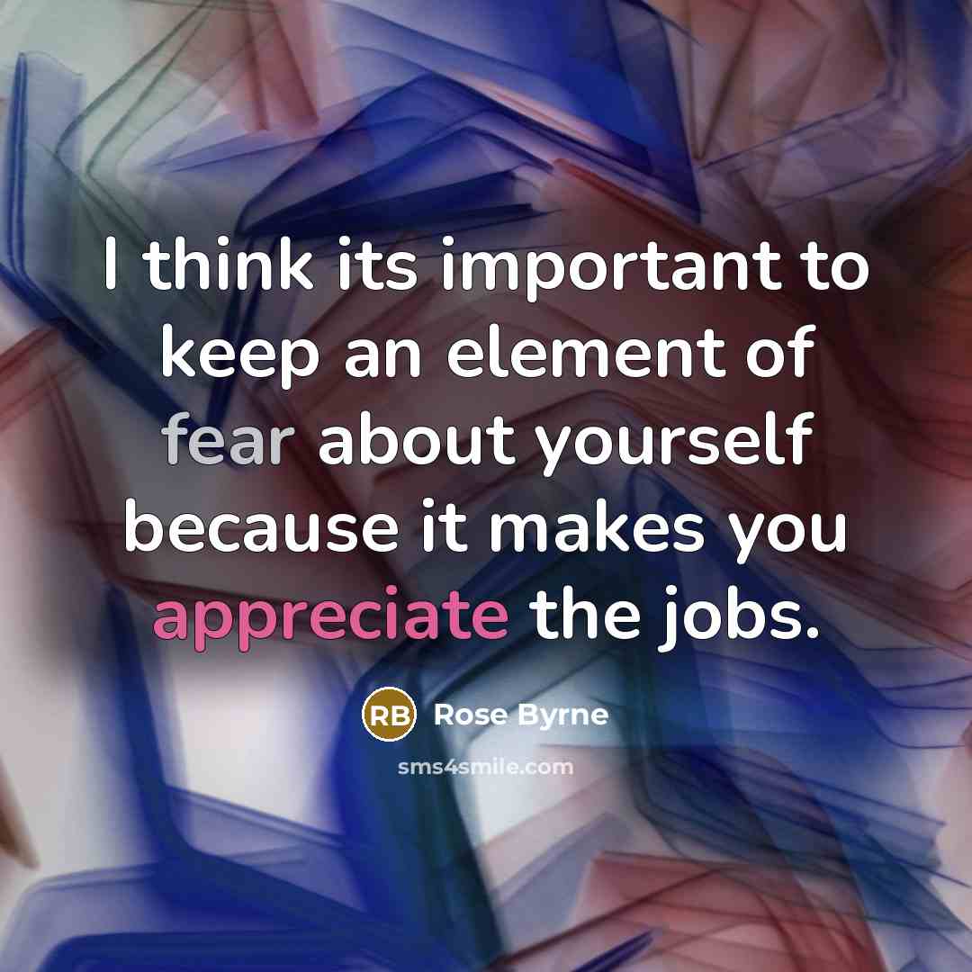 “I think its important to keep an element of fear about yourself because it makes you appreciate the jobs.” quote by Rose Byrne