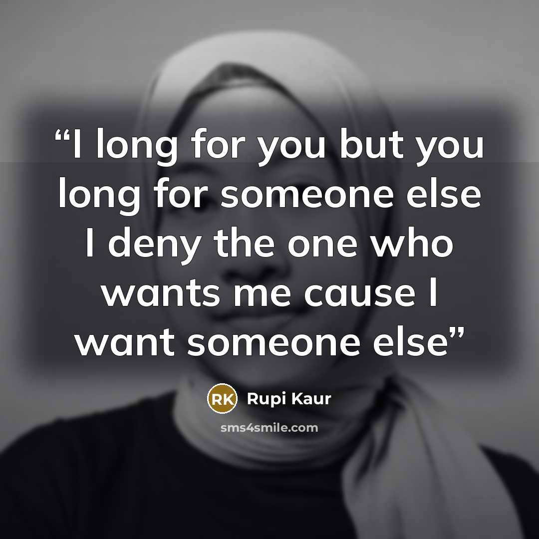 “I long for you but you long for someone else I deny the one who wants me cause I want someone else” quote by Rupi Kaur
