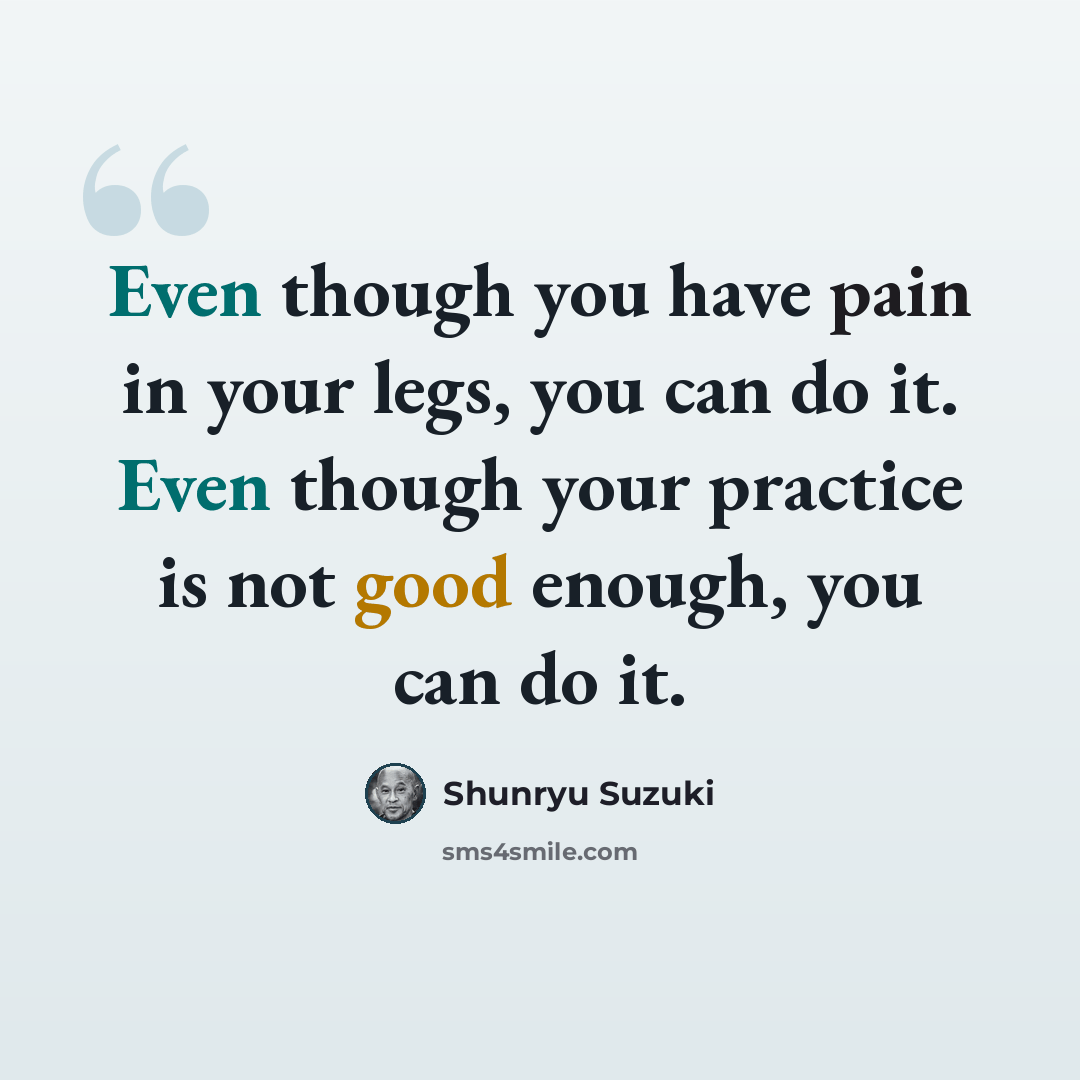 “Even though you have pain in your legs, you can do it. Even though your practice is not good enough, you can do it.” quote by Shunryu Suzuki