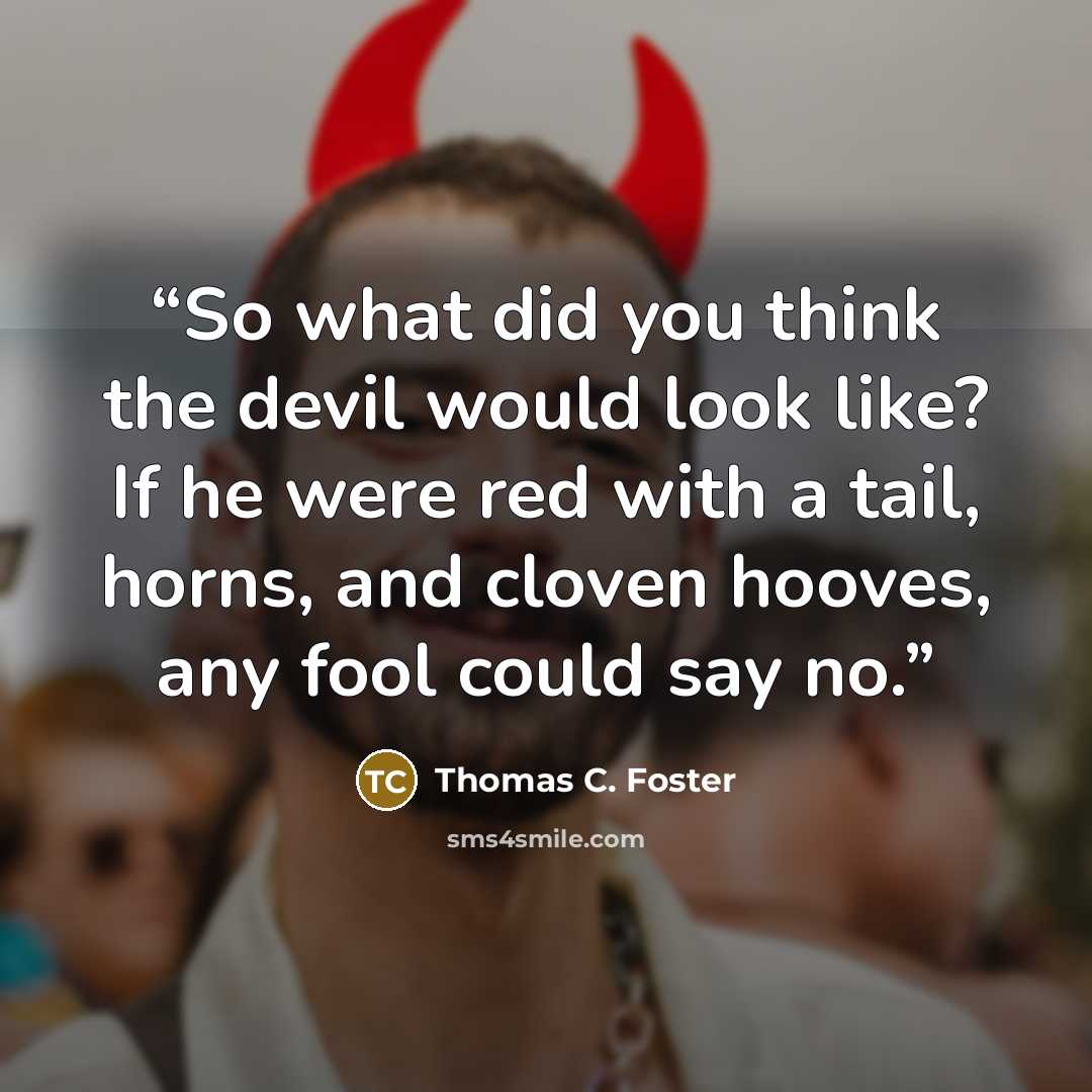 “So what did you think the devil would look like? If he were red with a tail, horns, and cloven hooves, any fool could say no.” quote by Thomas C. Foster