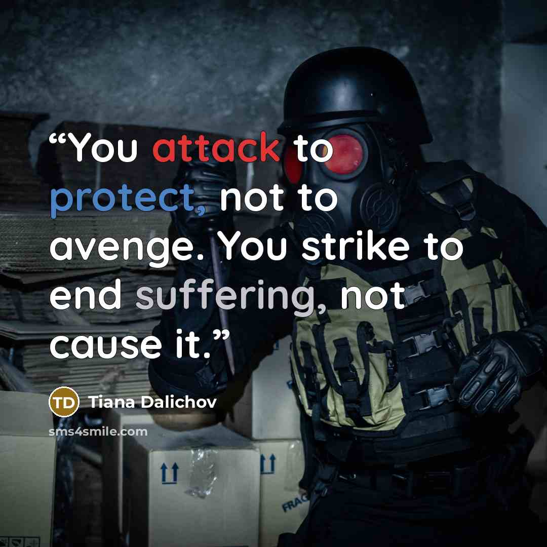 “You attack to protect, not to avenge. You strike to end suffering, not cause it.” quote by Tiana Dalichov