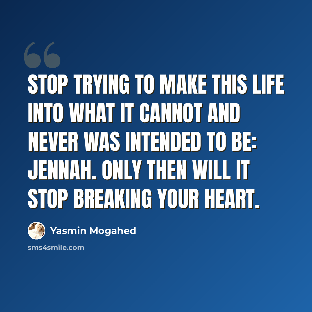 “Stop trying to make this life into what it cannot and never was intended to be: jennah. Only then will it stop breaking your heart.” quote by Yasmin Mogahed
