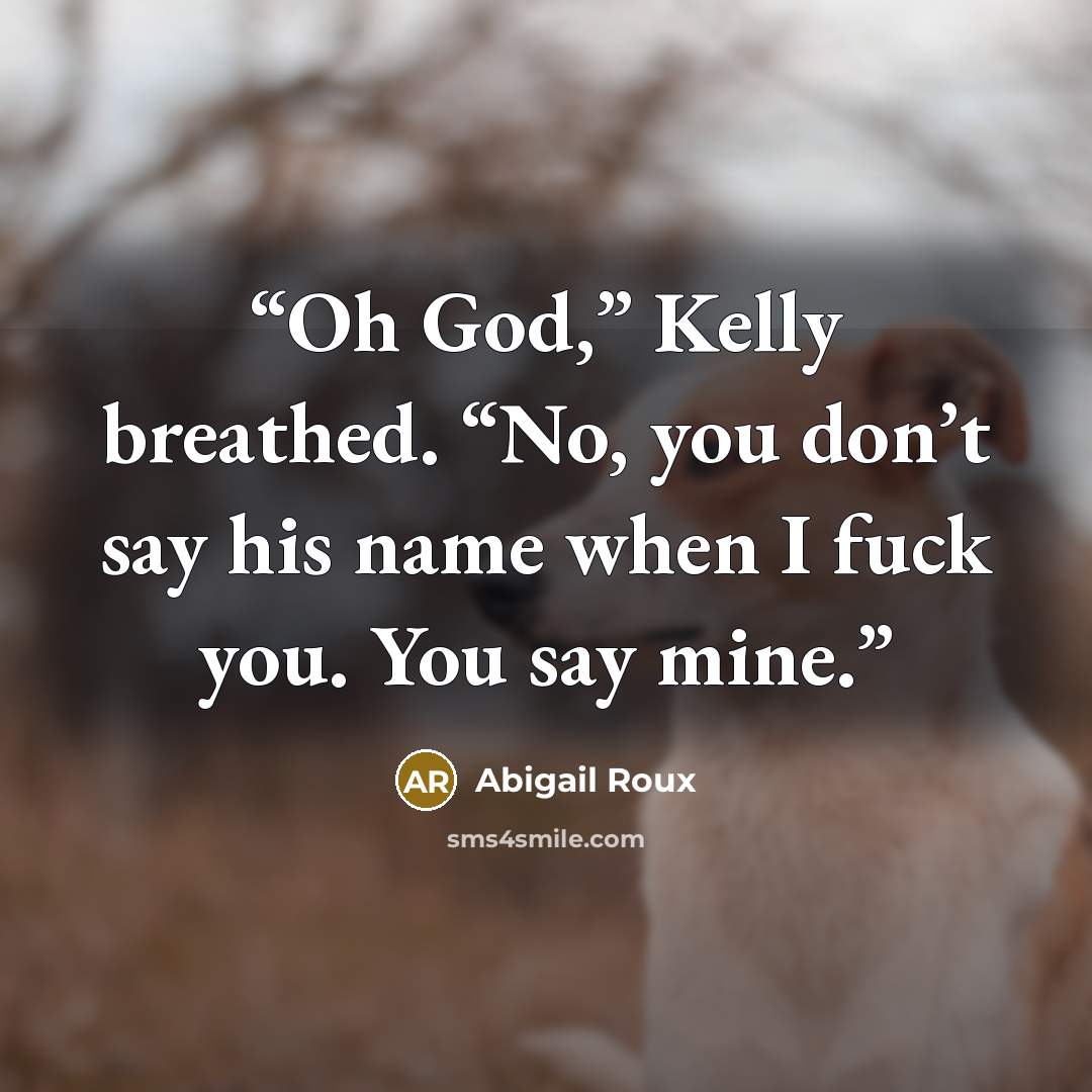 “Oh God,” Kelly breathed. “No, you don’t say his name when I fuck you. You say mine.” quote by Abigail Roux