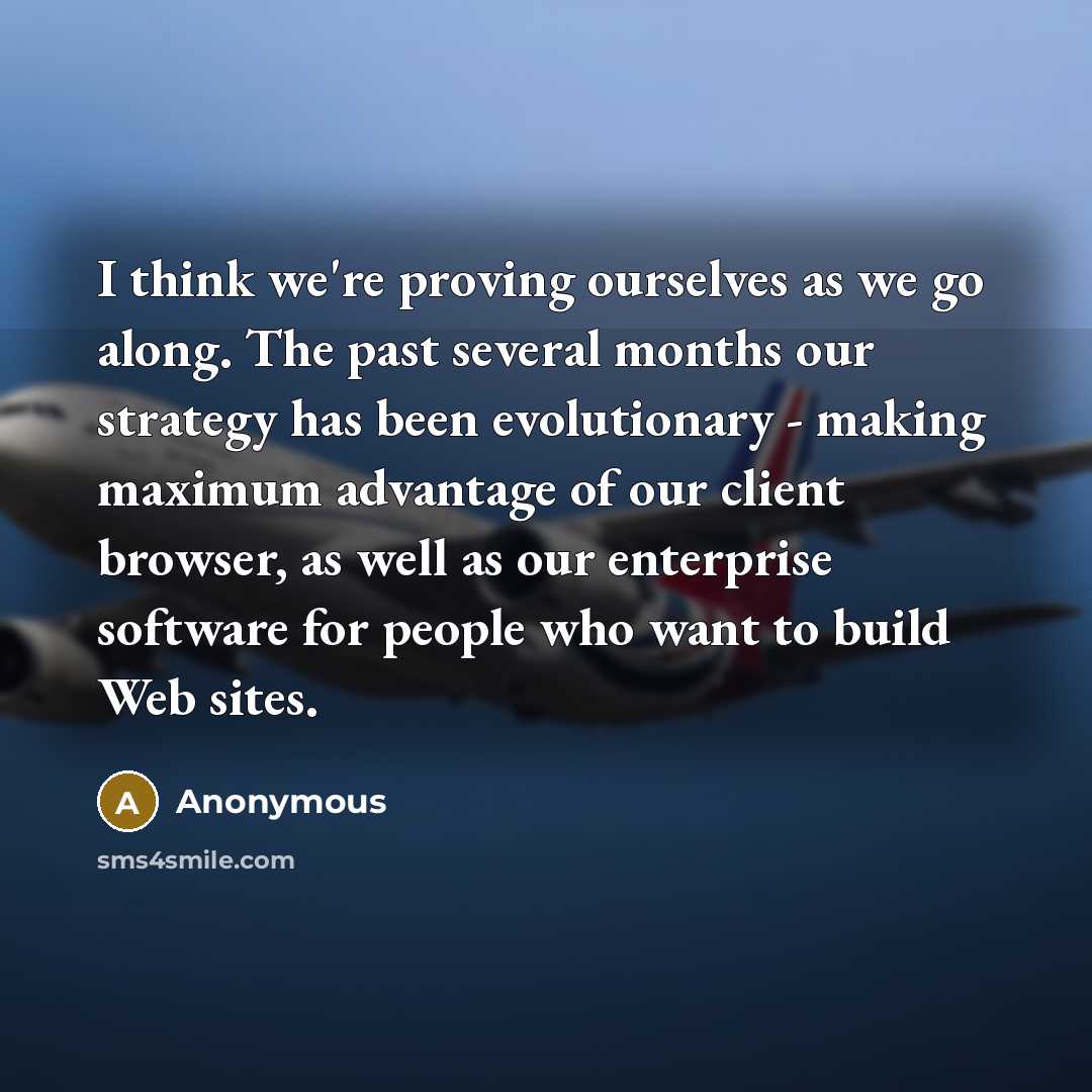 “I think we're proving ourselves as we go along. The past several months our strategy has been evolutionary - making maximum advantage of our client browser, as well as our enterprise software for people who want to build Web sites.” quote by Anonymous