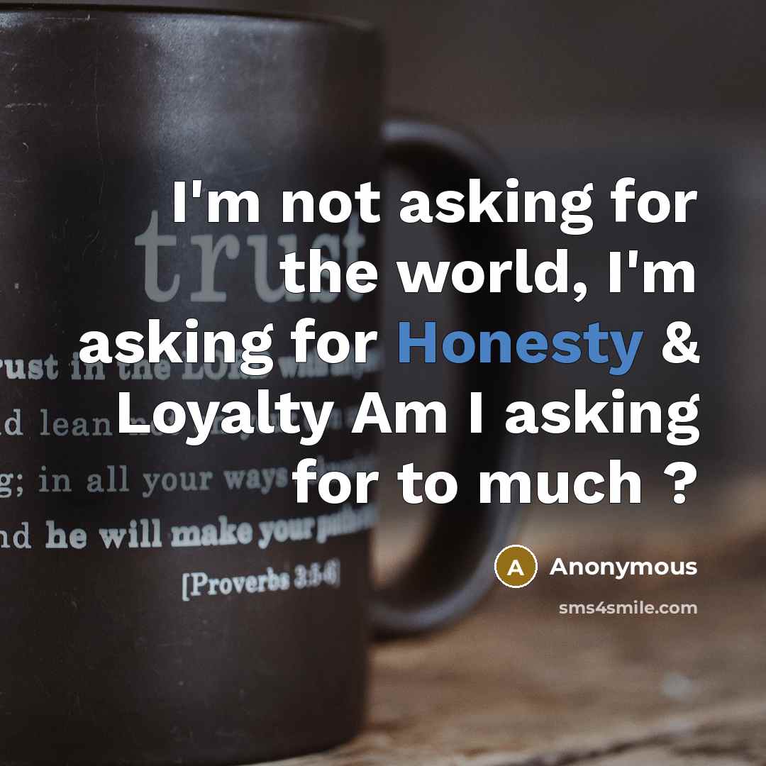 “I'm not asking for the world, I'm asking for Honesty & Loyalty Am I asking for to much ?” quote by Anonymous