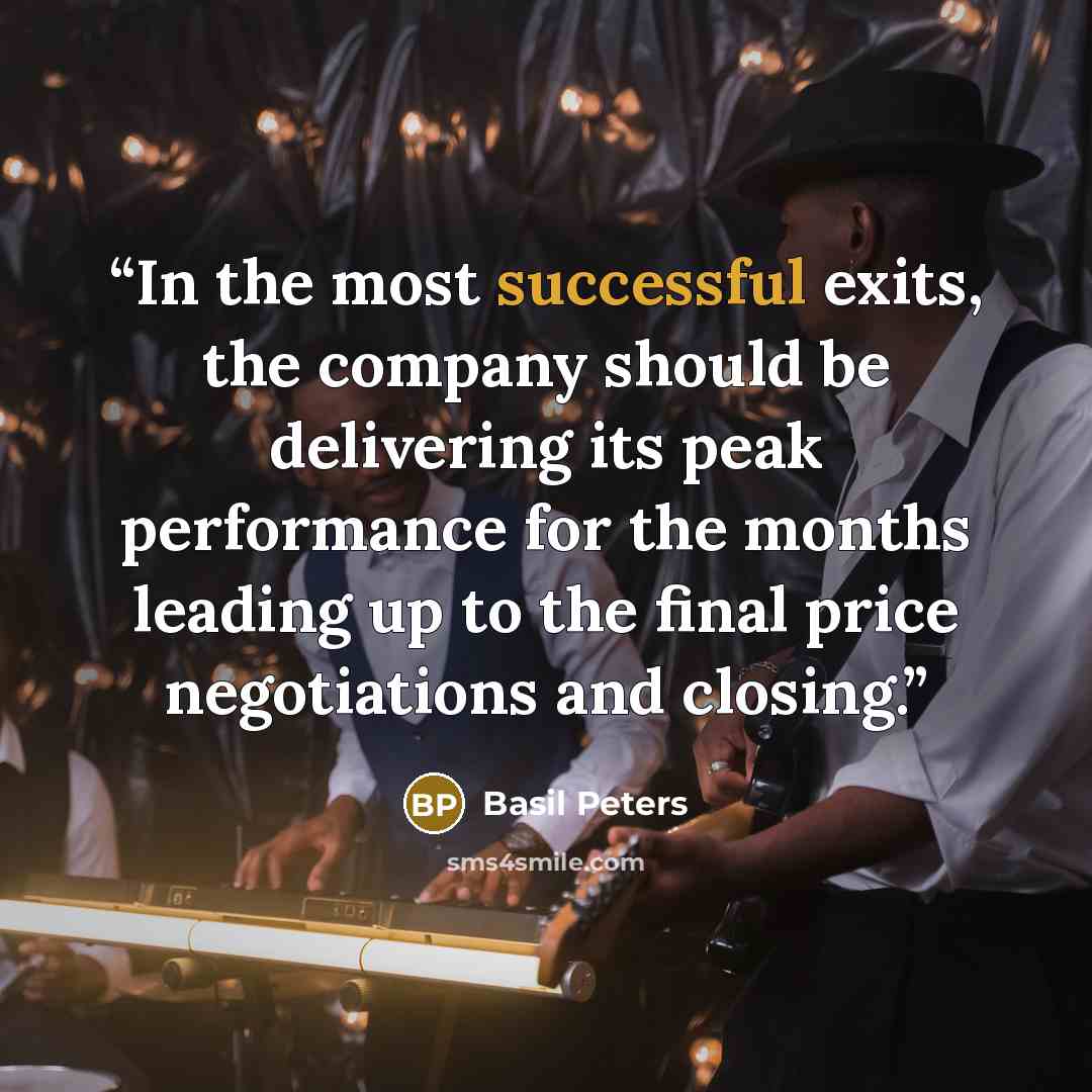 “In the most successful exits, the company should be delivering its peak performance for the months leading up to the final price negotiations and closing.” quote by Basil Peters