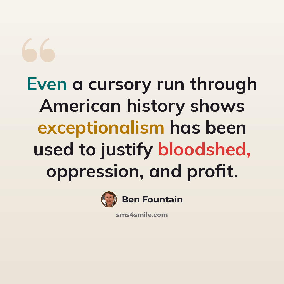 “Even a cursory run through American history shows exceptionalism has been used to justify bloodshed, oppression, and profit.” quote by Ben Fountain