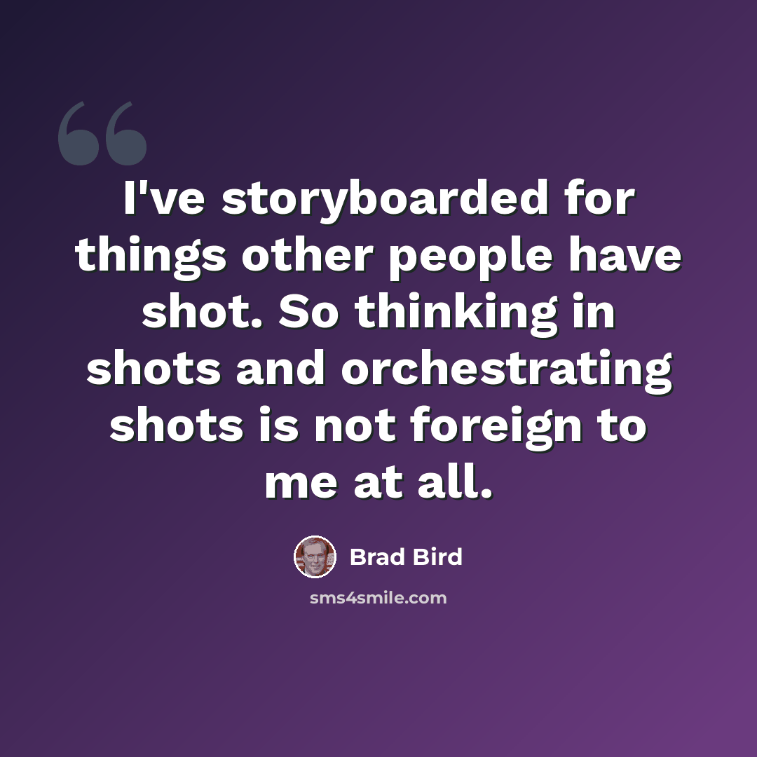 “I've storyboarded for things other people have shot. So thinking in shots and orchestrating shots is not foreign to me at all.” quote by Brad Bird