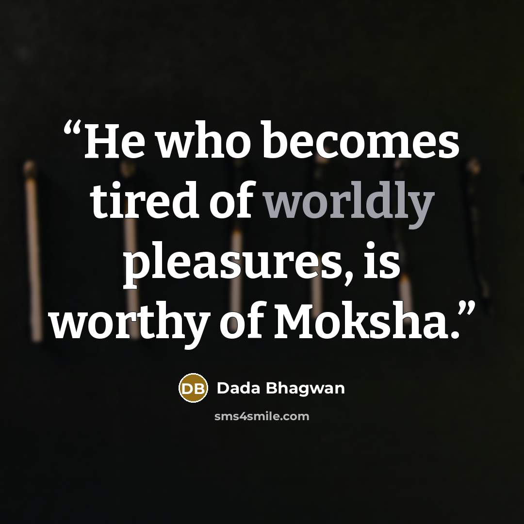 “He who becomes tired of worldly pleasures, is worthy of Moksha.” quote by Dada Bhagwan
