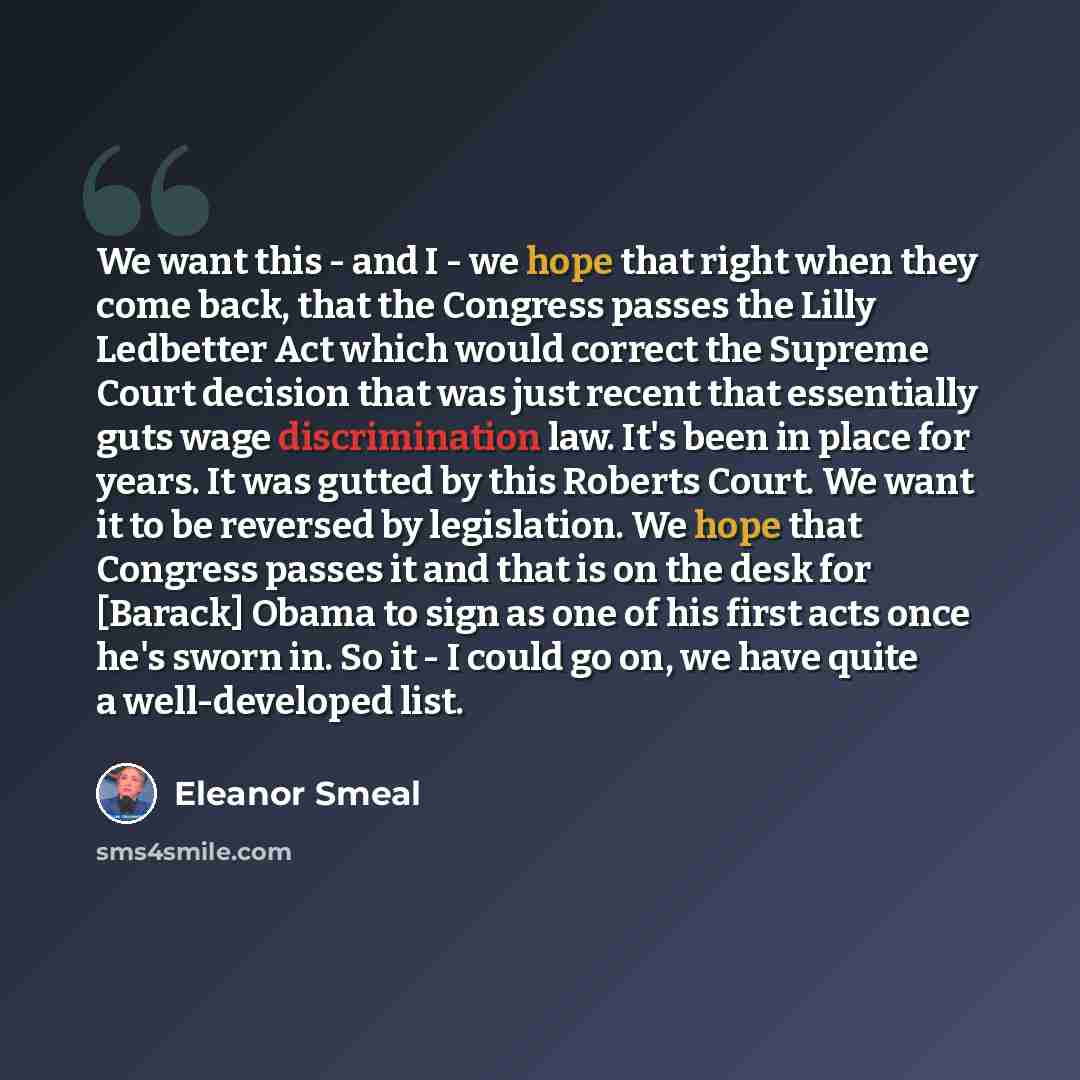 “We want this - and I - we hope that right when they come back, that the Congress passes the Lilly Ledbetter Act which would correct the Supreme Court decision that was just recent that essentially guts wage discrimination law. It's been in place for years. It was gutted by this Roberts Court. We…” quote by Eleanor Smeal