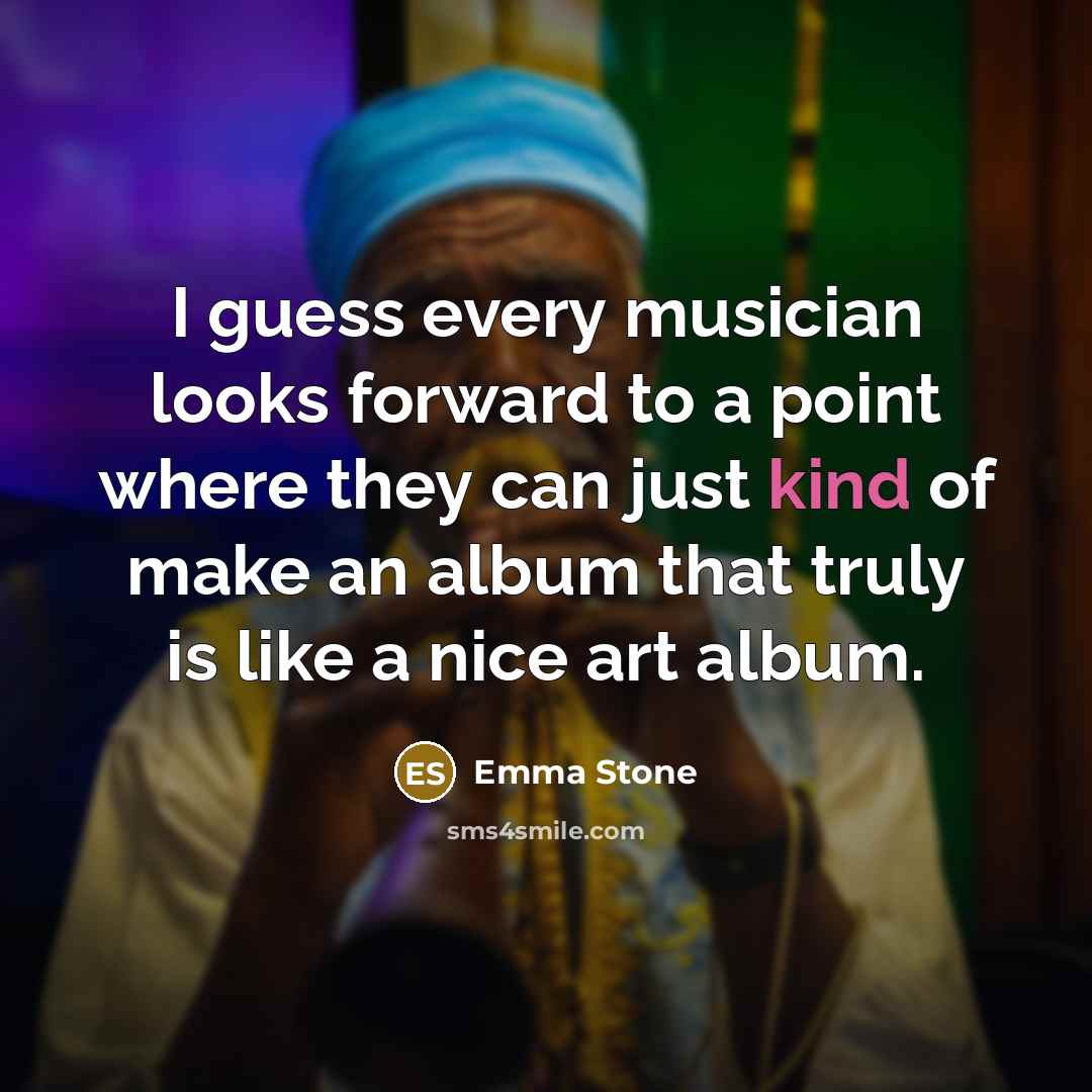“I guess every musician looks forward to a point where they can just kind of make an album that truly is like a nice art album.” quote by Emma Stone