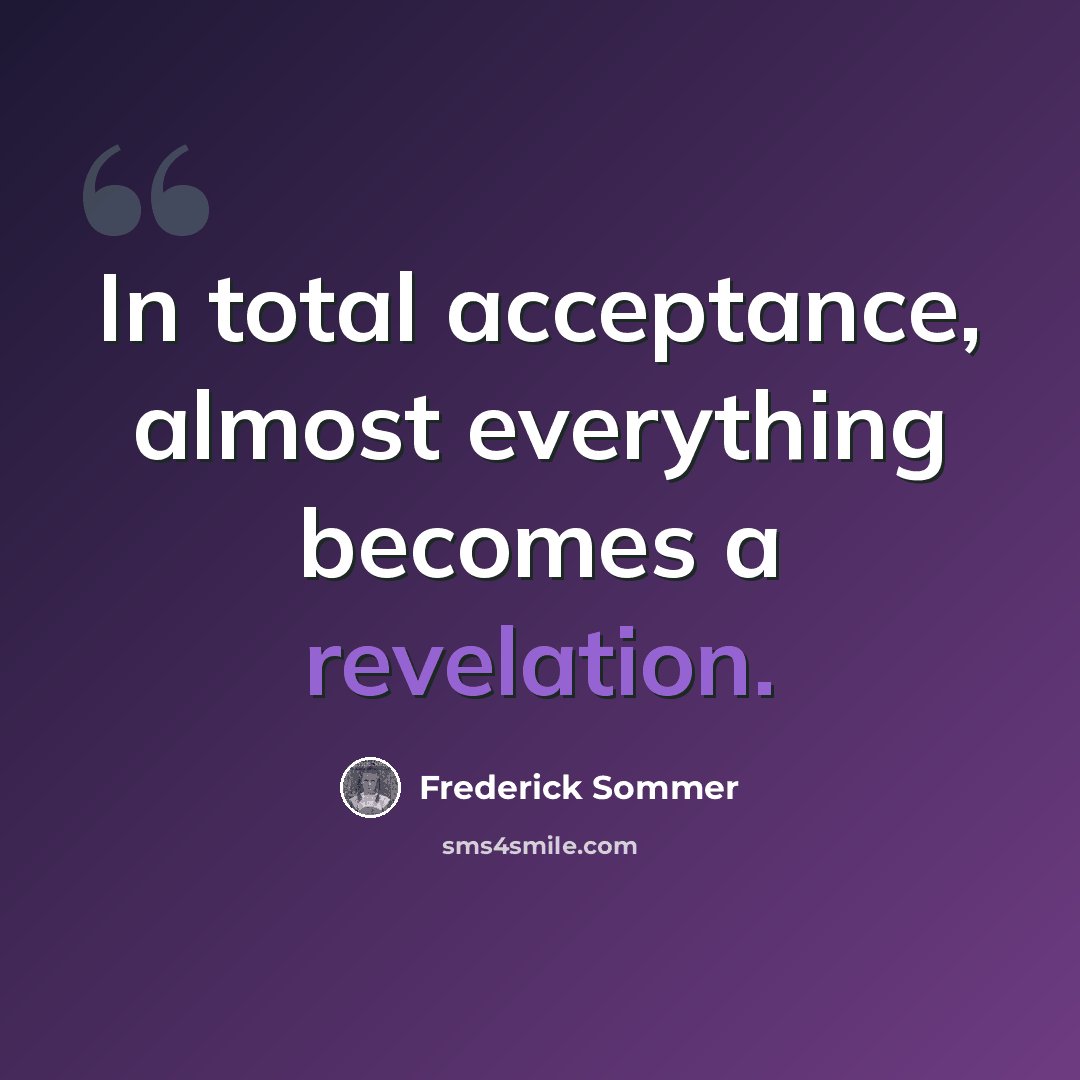 “In total acceptance, almost everything becomes a revelation.” quote by Frederick Sommer