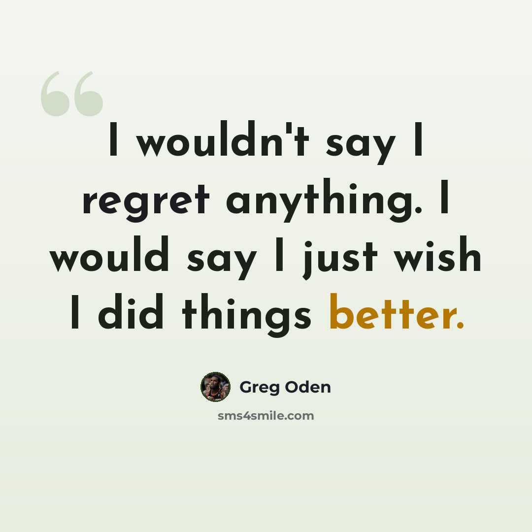 “I wouldn't say I regret anything. I would say I just wish I did things better.” quote by Greg Oden