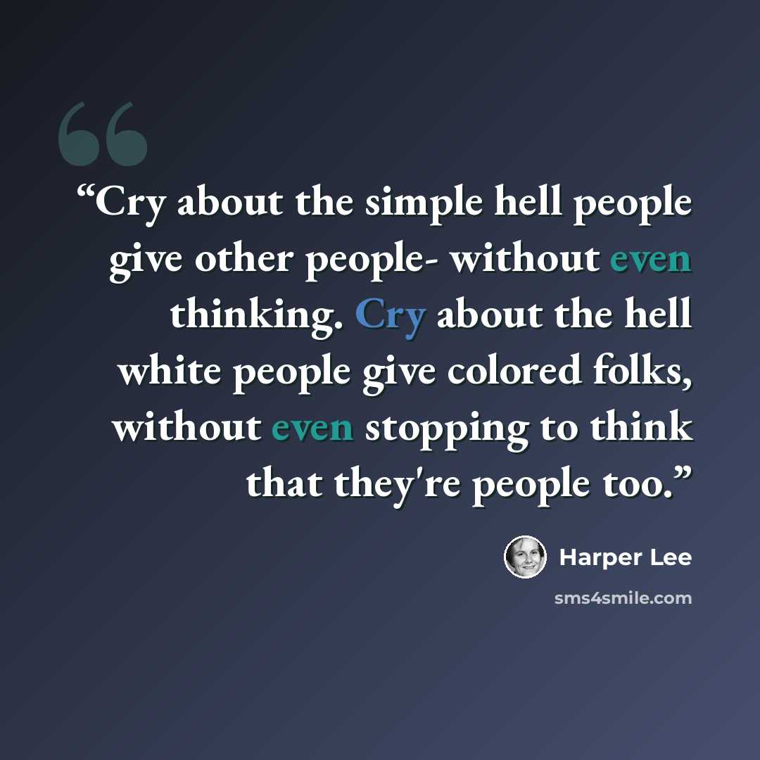 “Cry about the simple hell people give other people- without even thinking. Cry about the hell white people give colored folks, without even stopping to think that they're people too.” quote by Harper Lee