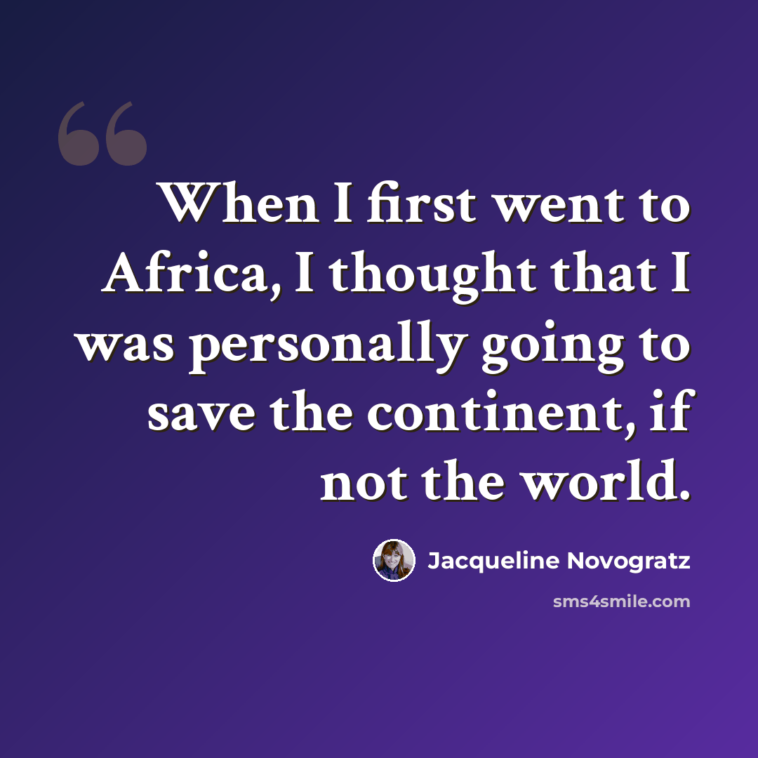 “When I first went to Africa, I thought that I was personally going to save the continent, if not the world.” quote by Jacqueline Novogratz