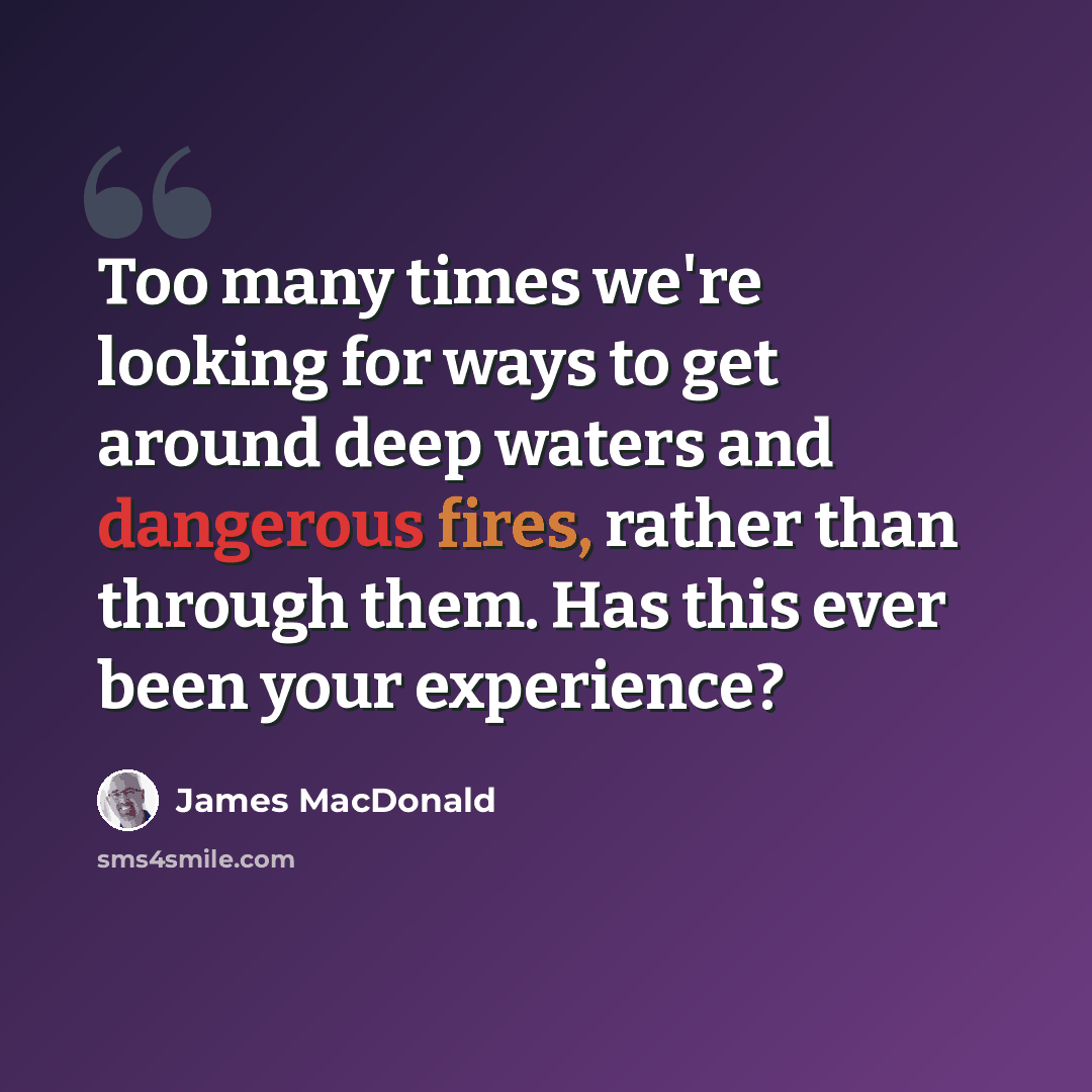 “Too many times we're looking for ways to get around deep waters and dangerous fires, rather than through them. Has this ever been your experience?” quote by James MacDonald
