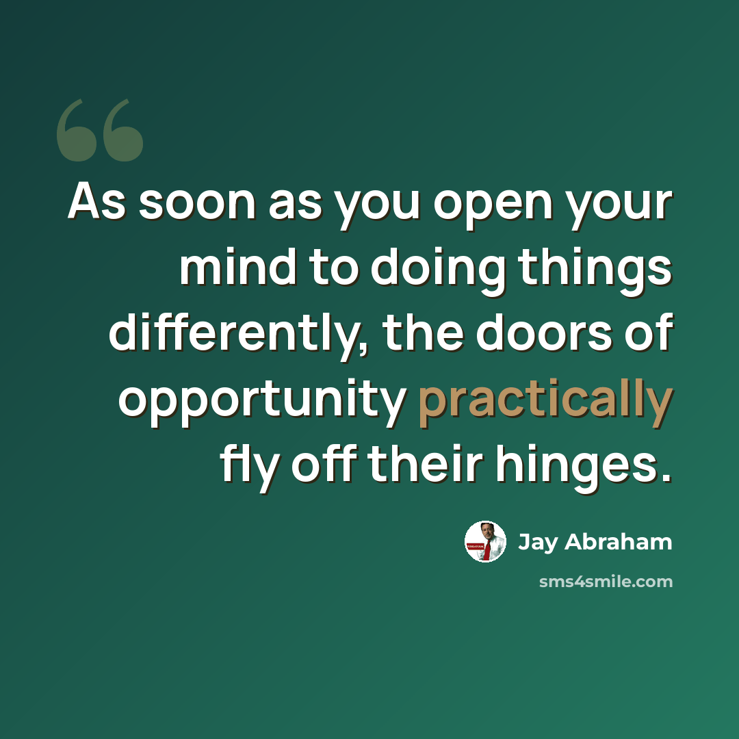 “As soon as you open your mind to doing things differently, the doors of opportunity practically fly off their hinges.” quote by Jay Abraham