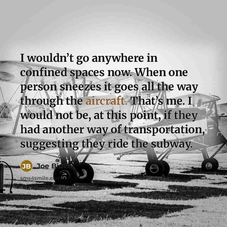 “I wouldn’t go anywhere in confined spaces now. When one person sneezes it goes all the way through the aircraft. That’s me. I would not be, at this point, if they had another way of transportation, suggesting they ride the subway.” quote by Joe Biden