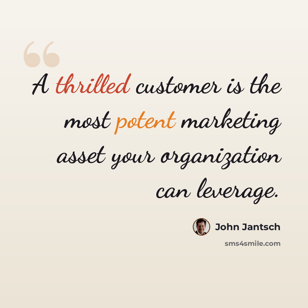 “A thrilled customer is the most potent marketing asset your organization can leverage.” quote by John Jantsch