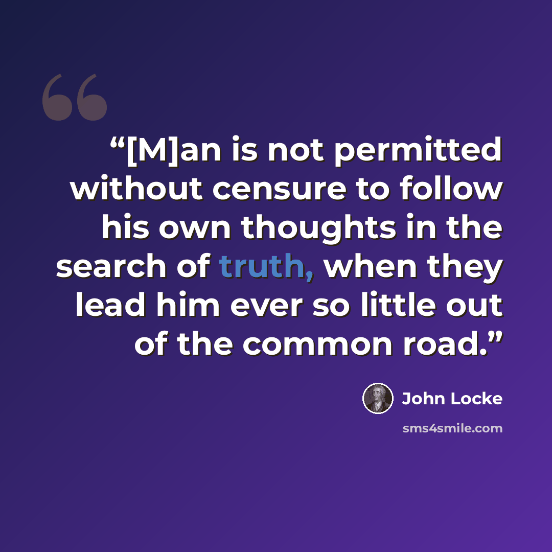 “[M]an is not permitted without censure to follow his own thoughts in the search of truth, when they lead him ever so little out of the common road.” quote by John Locke