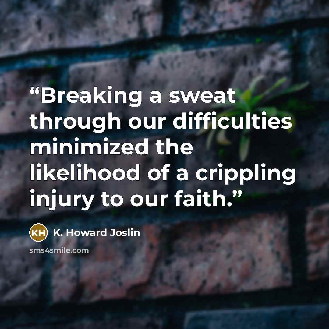 “Breaking a sweat through our difficulties minimized the likelihood of a crippling injury to our faith.” quote by K. Howard Joslin