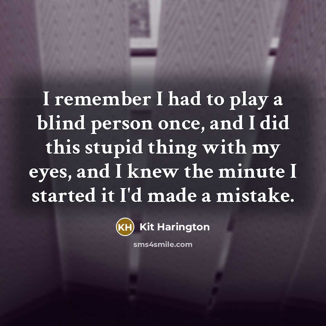 “I remember I had to play a blind person once, and I did this stupid thing with my eyes, and I knew the minute I started it I'd made a mistake.” quote by Kit Harington