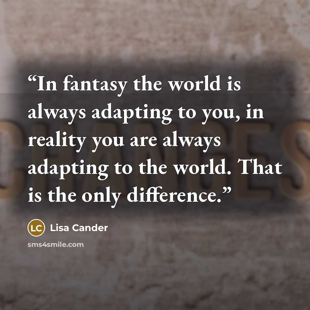 “In fantasy the world is always adapting to you, in reality you are always adapting to the world. That is the only difference.” quote by Lisa Cander
