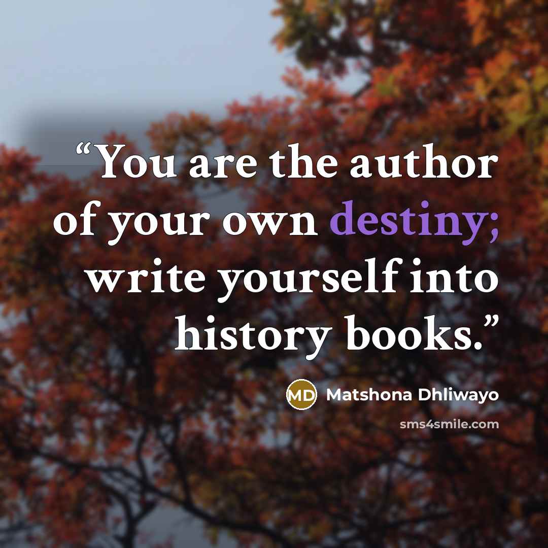 “You are the author of your own destiny; write yourself into history books.” quote by Matshona Dhliwayo