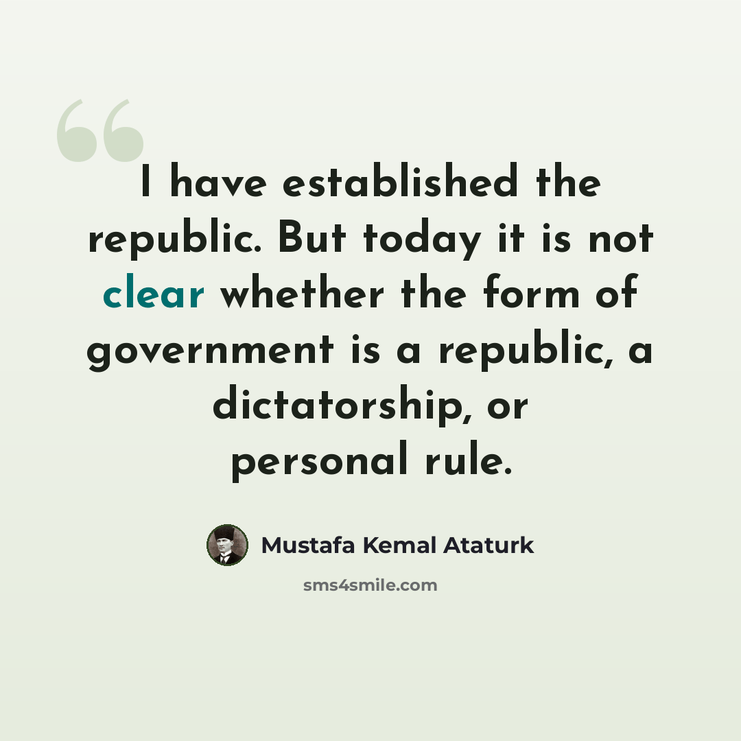 “I have established the republic. But today it is not clear whether the form of government is a republic, a dictatorship, or personal rule.” quote by Mustafa Kemal Ataturk
