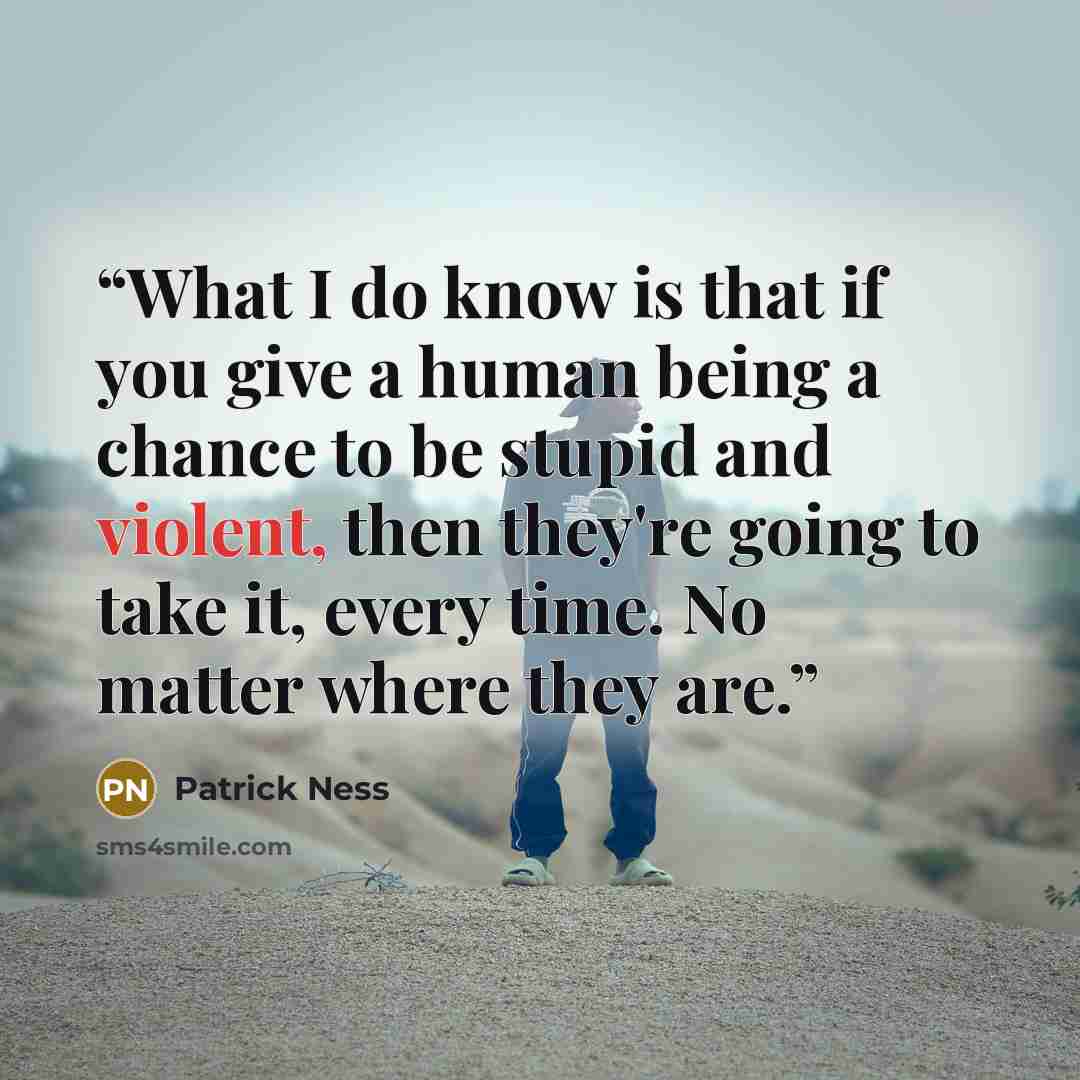 “What I do know is that if you give a human being a chance to be stupid and violent, then they're going to take it, every time. No matter where they are.” quote by Patrick Ness