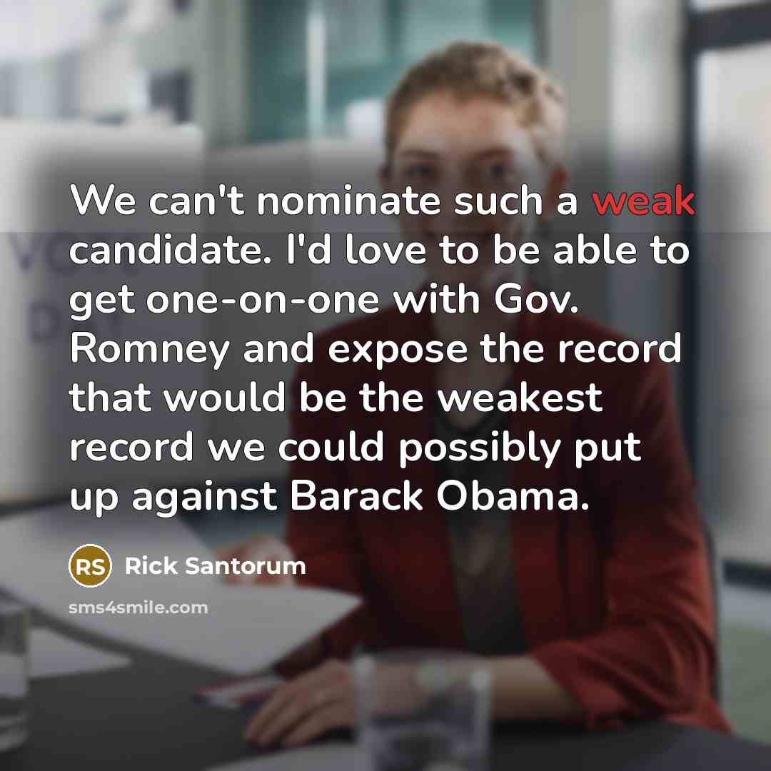 “We can't nominate such a weak candidate. I'd love to be able to get one-on-one with Gov. Romney and expose the record that would be the weakest record we could possibly put up against Barack Obama.” quote by Rick Santorum