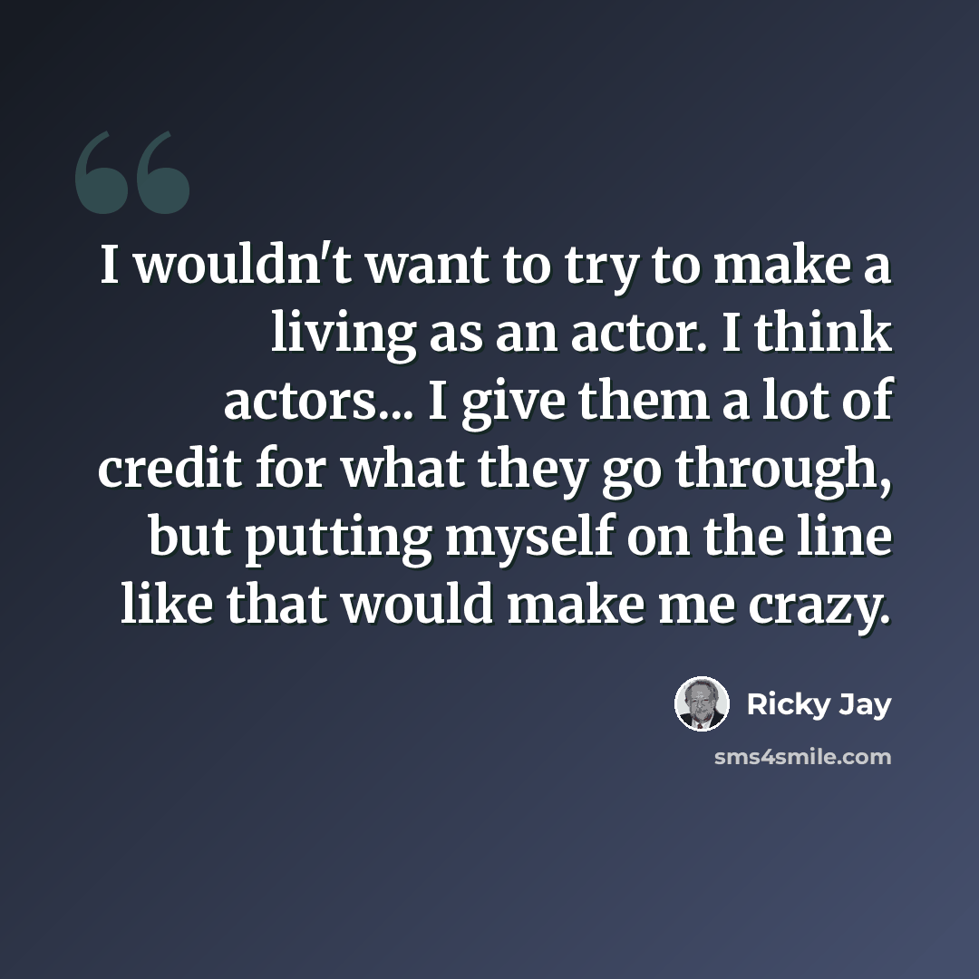 “I wouldn't want to try to make a living as an actor. I think actors... I give them a lot of credit for what they go through, but putting myself on the line like that would make me crazy.” quote by Ricky Jay