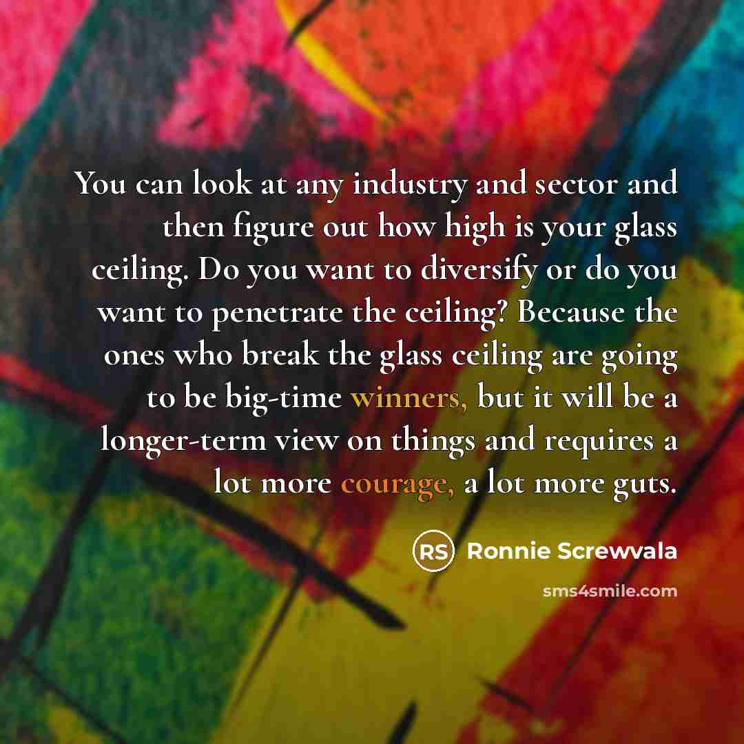 “You can look at any industry and sector and then figure out how high is your glass ceiling. Do you want to diversify or do you want to penetrate the ceiling? Because the ones who break the glass ceiling are going to be big-time winners, but it will be a longer-term view on things and requires a…” quote by Ronnie Screwvala