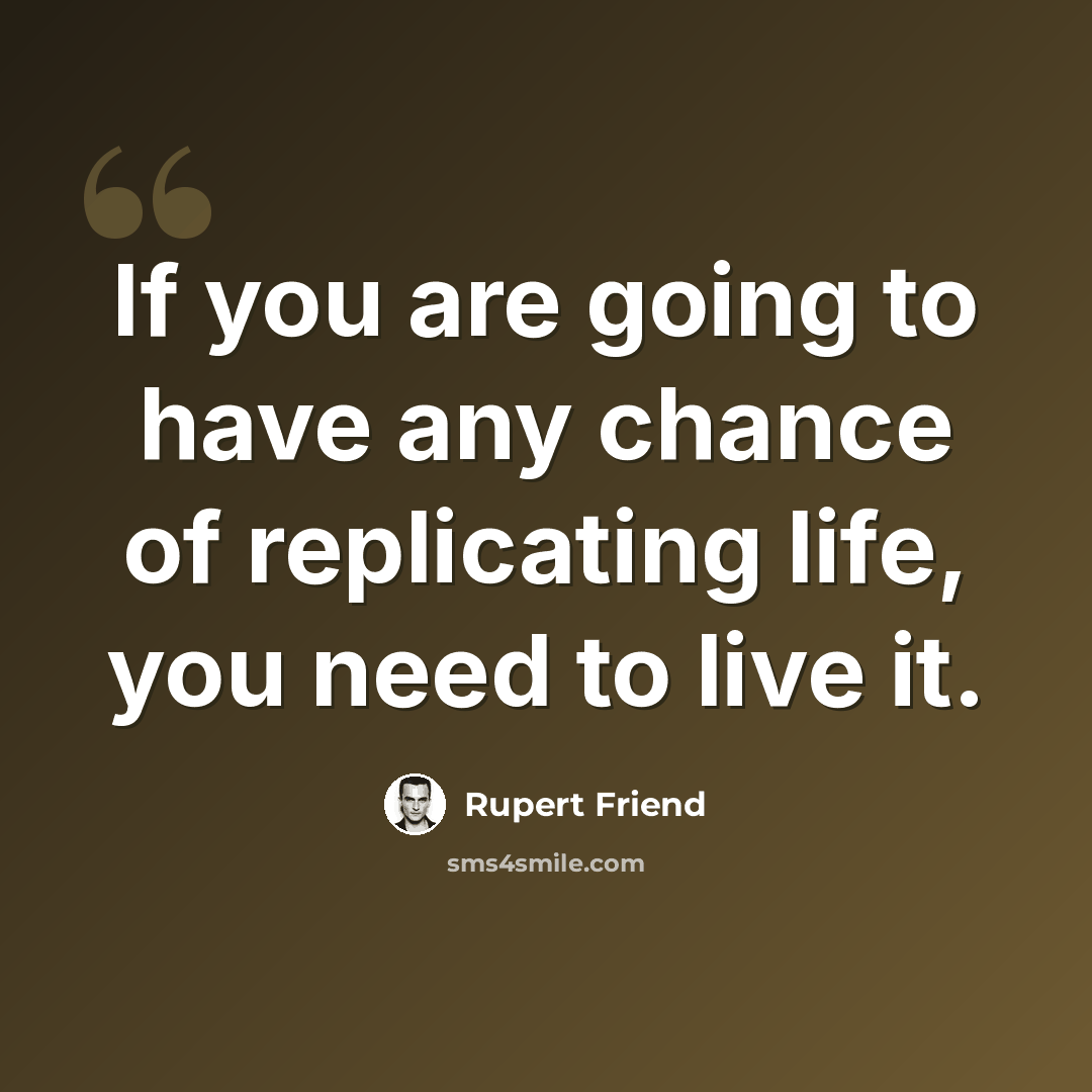 “If you are going to have any chance of replicating life, you need to live it.” quote by Rupert Friend