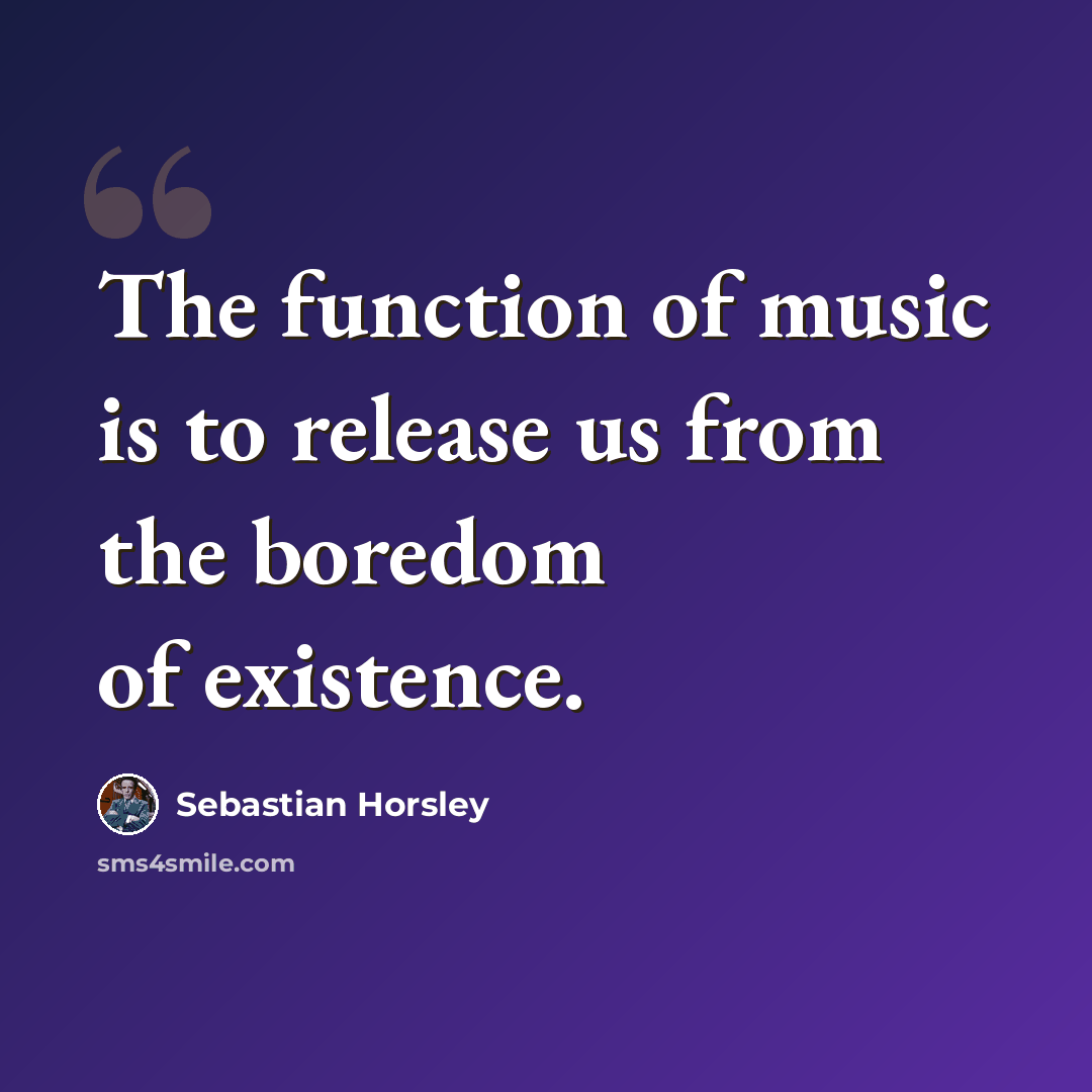 “The function of music is to release us from the boredom of existence.” quote by Sebastian Horsley