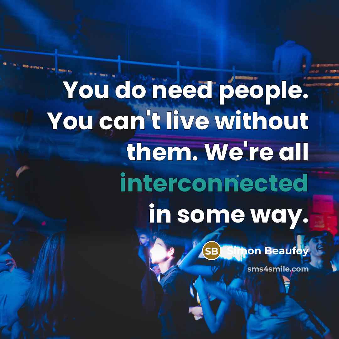 “You do need people. You can't live without them. We're all interconnected in some way.” quote by Simon Beaufoy